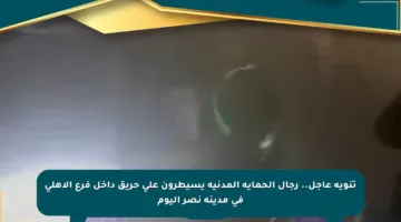 تنويه عاجل.. رجال الحماية المدنية يسيطرون على حريق داخل فرع الأهلي في مدينة نصر اليوم